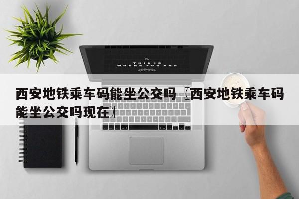 西安地铁乘车码能坐公交吗〖西安地铁乘车码能坐公交吗现在〗
