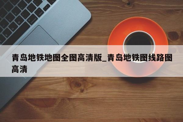 青岛地铁地图全图高清版_青岛地铁图线路图高清