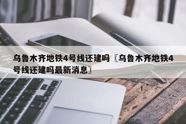 乌鲁木齐地铁4号线还建吗〖乌鲁木齐地铁4号线还建吗最新消息〗