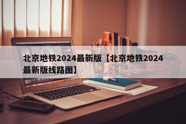 北京地铁2024最新版【北京地铁2024最新版线路图】