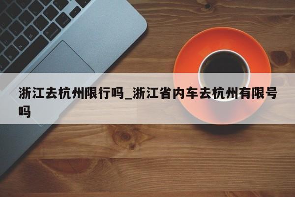 浙江去杭州限行吗_浙江省内车去杭州有限号吗
