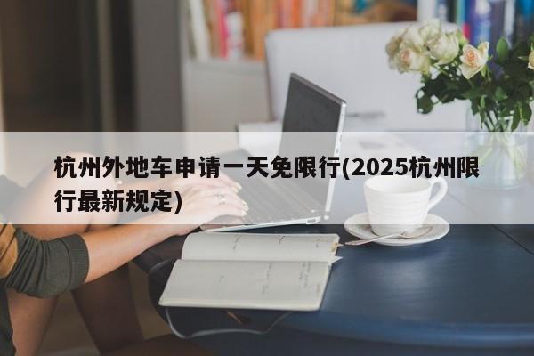 杭州外地车申请一天免限行(2025杭州限行最新规定)