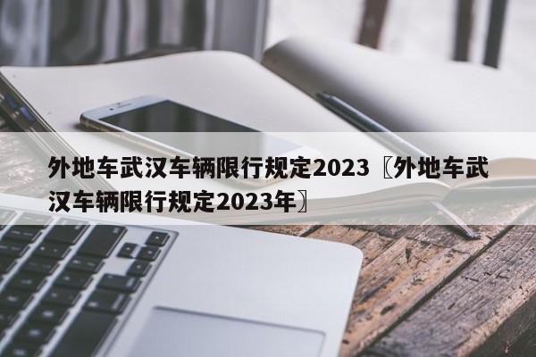 外地车武汉车辆限行规定2023〖外地车武汉车辆限行规定2023年〗