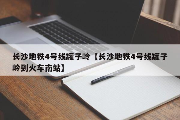 长沙地铁4号线罐子岭【长沙地铁4号线罐子岭到火车南站】