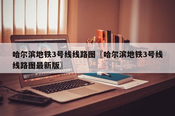 哈尔滨地铁3号线线路图〖哈尔滨地铁3号线线路图最新版〗