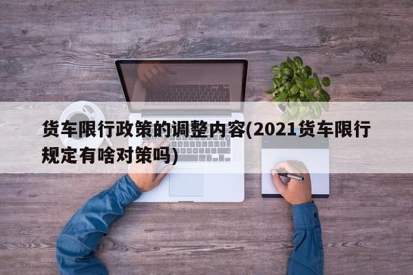 货车限行政策的调整内容(2021货车限行规定有啥对策吗)