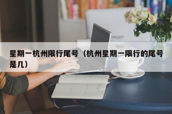 星期一杭州限行尾号（杭州星期一限行的尾号是几）