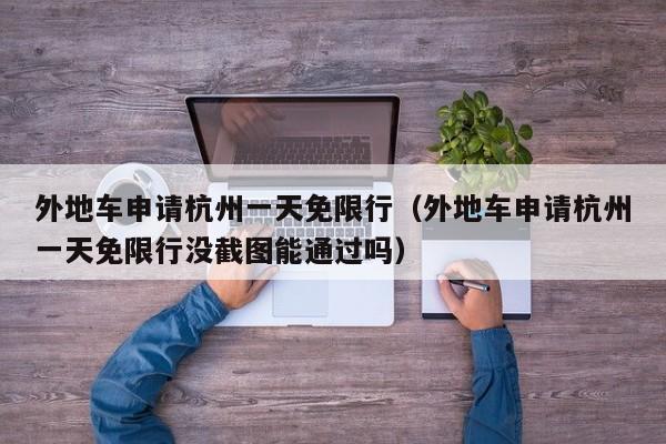 外地车申请杭州一天免限行（外地车申请杭州一天免限行没截图能通过吗）