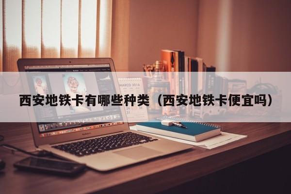 西安地铁卡有哪些种类（西安地铁卡便宜吗）