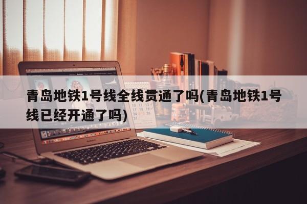 青岛地铁1号线全线贯通了吗(青岛地铁1号线已经开通了吗)