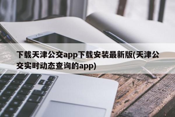 下载天津公交app下载安装最新版(天津公交实时动态查询的app)