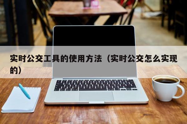 实时公交工具的使用方法（实时公交怎么实现的）