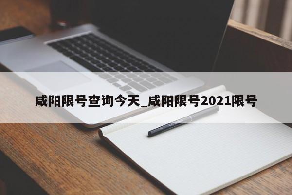 咸阳限号查询今天_咸阳限号2021限号