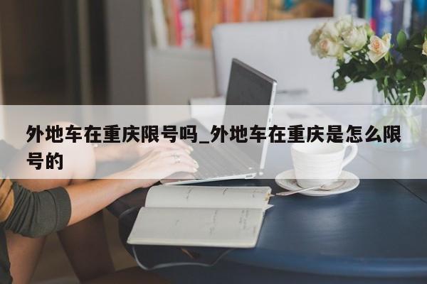 外地车在重庆限号吗_外地车在重庆是怎么限号的