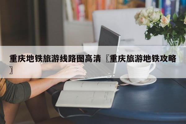 重庆地铁旅游线路图高清〖重庆旅游地铁攻略〗