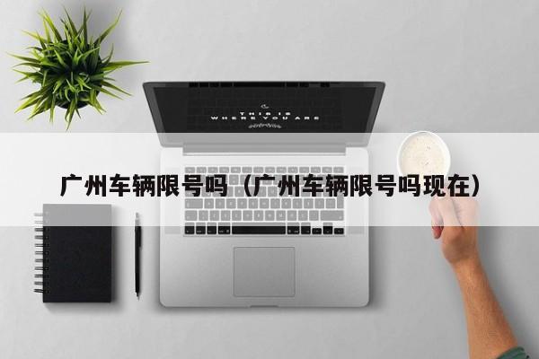 广州车辆限号吗（广州车辆限号吗现在）