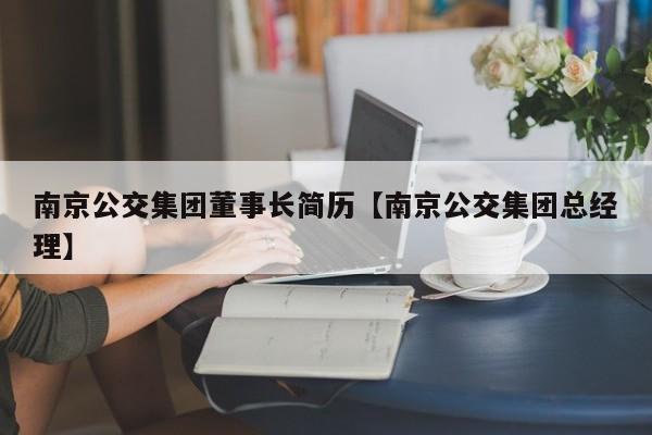 南京公交集团董事长简历【南京公交集团总经理】