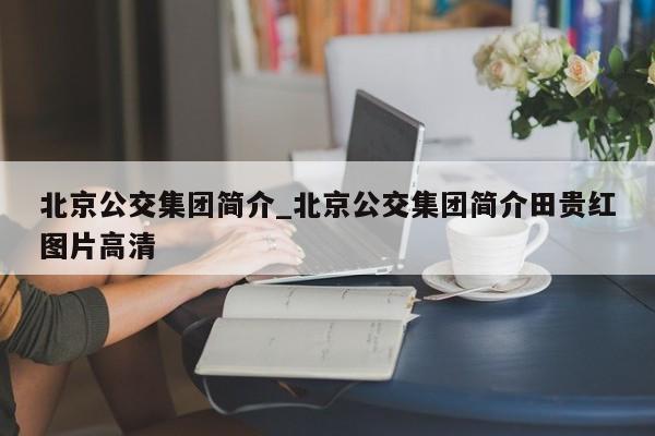 北京公交集团简介_北京公交集团简介田贵红图片高清