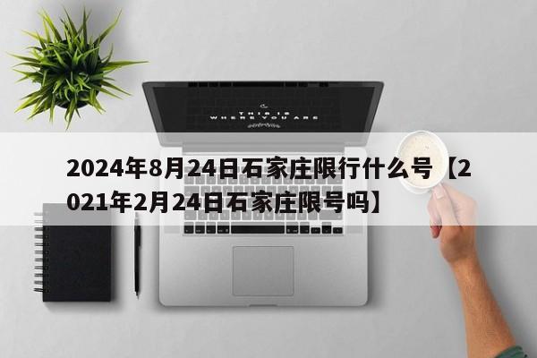 2024年8月24日石家庄限行什么号【2021年2月24日石家庄限号吗】
