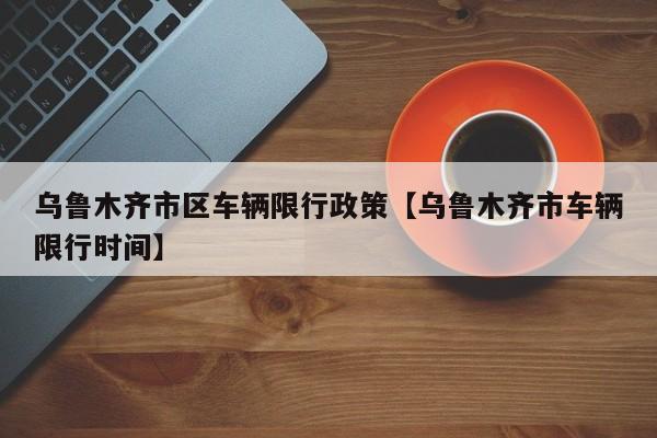 乌鲁木齐市区车辆限行政策【乌鲁木齐市车辆限行时间】
