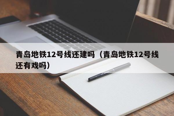 青岛地铁12号线还建吗（青岛地铁12号线还有戏吗）