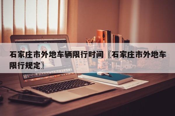 石家庄市外地车辆限行时间〖石家庄市外地车限行规定〗