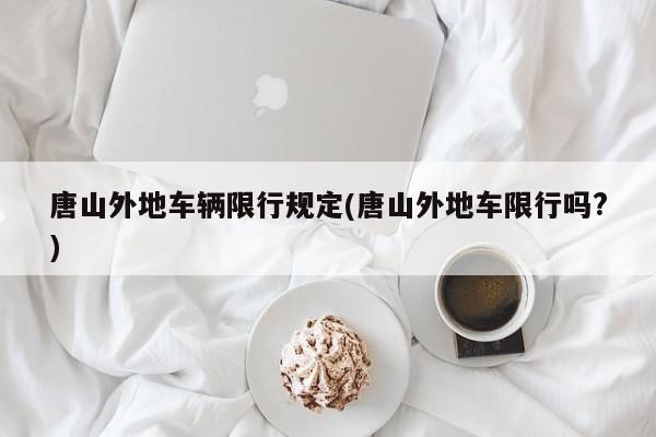 唐山外地车辆限行规定(唐山外地车限行吗?)
