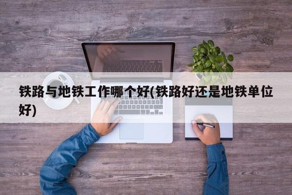 铁路与地铁工作哪个好(铁路好还是地铁单位好)