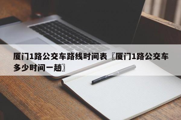厦门1路公交车路线时间表〖厦门1路公交车多少时间一趟〗