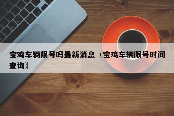 宝鸡车辆限号吗最新消息〖宝鸡车辆限号时间查询〗
