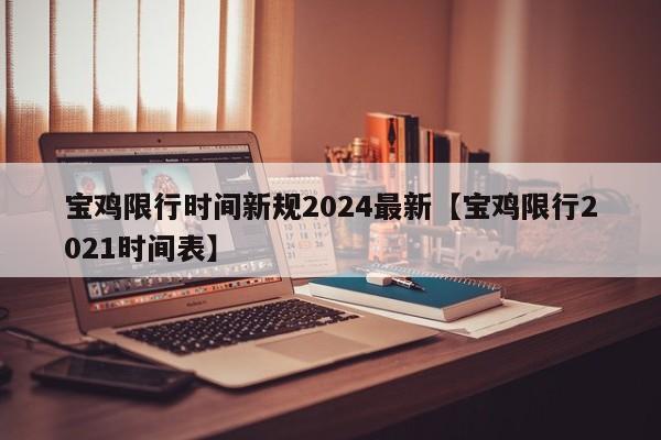 宝鸡限行时间新规2024最新【宝鸡限行2021时间表】