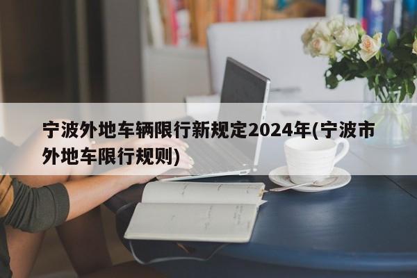 宁波外地车辆限行新规定2024年(宁波市外地车限行规则)