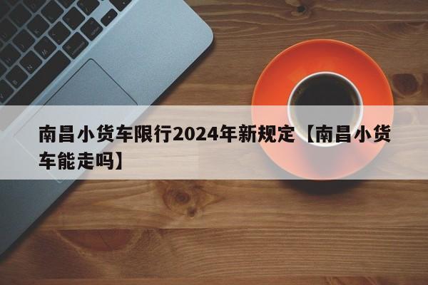 南昌小货车限行2024年新规定【南昌小货车能走吗】