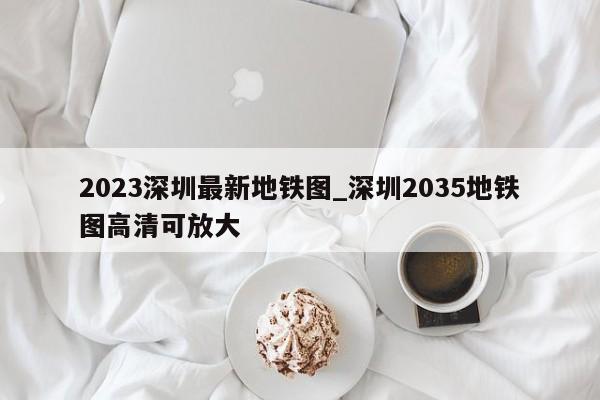 2023深圳最新地铁图_深圳2035地铁图高清可放大