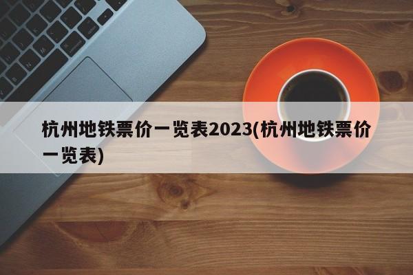 杭州地铁票价一览表2023(杭州地铁票价一览表)