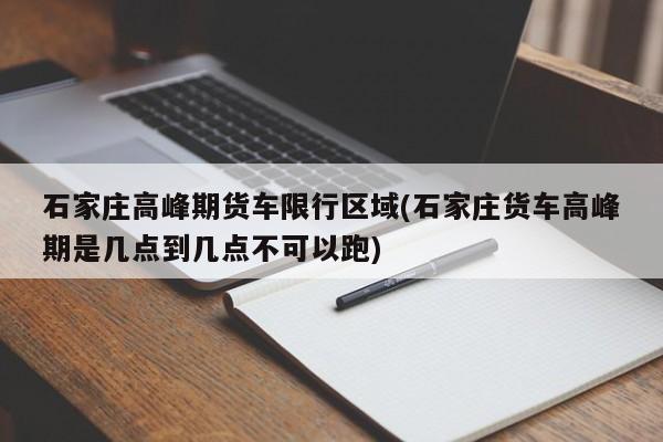 石家庄高峰期货车限行区域(石家庄货车高峰期是几点到几点不可以跑)