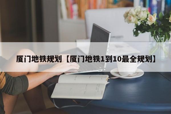 厦门地铁规划【厦门地铁1到10最全规划】
