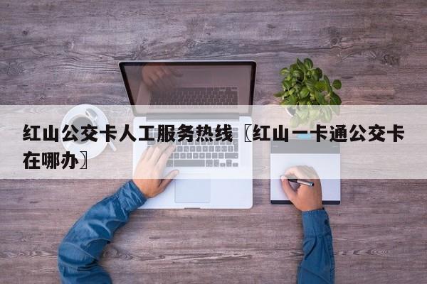 红山公交卡人工服务热线〖红山一卡通公交卡在哪办〗
