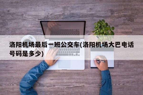 洛阳机场最后一班公交车(洛阳机场大巴电话号码是多少)