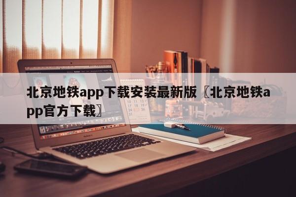 北京地铁app下载安装最新版〖北京地铁app官方下载〗