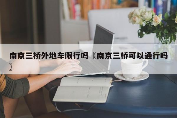 南京三桥外地车限行吗〖南京三桥可以通行吗〗