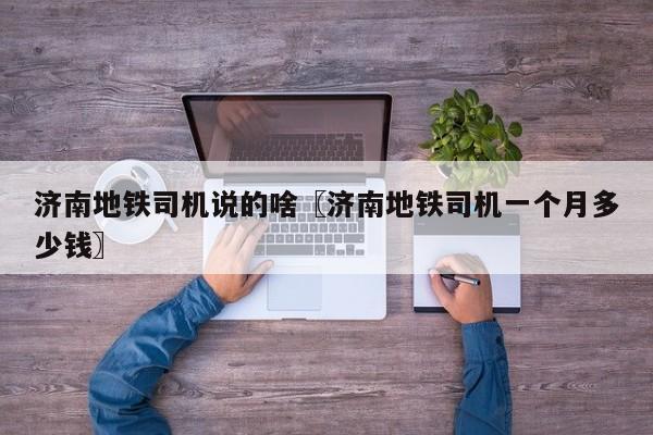 济南地铁司机说的啥〖济南地铁司机一个月多少钱〗