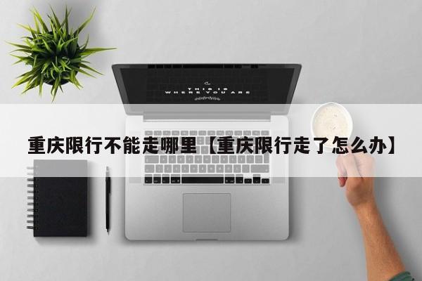 重庆限行不能走哪里【重庆限行走了怎么办】