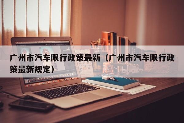 广州市汽车限行政策最新（广州市汽车限行政策最新规定）