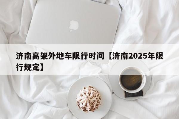 济南高架外地车限行时间【济南2025年限行规定】