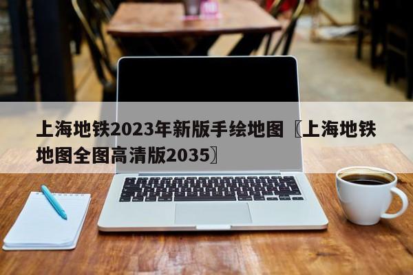 上海地铁2023年新版手绘地图〖上海地铁地图全图高清版2035〗