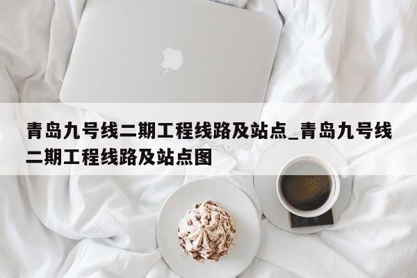 青岛九号线二期工程线路及站点_青岛九号线二期工程线路及站点图