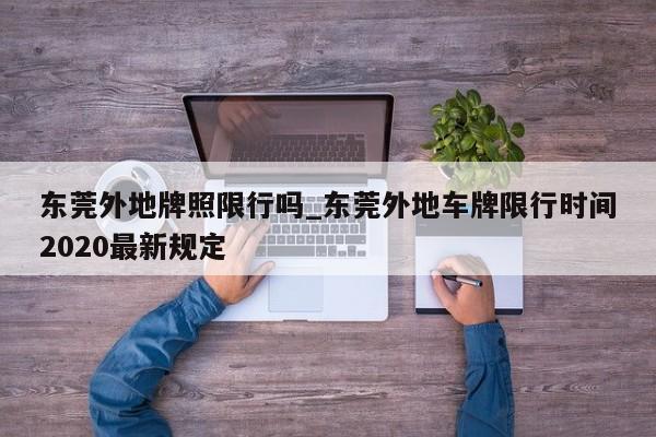 东莞外地牌照限行吗_东莞外地车牌限行时间2020最新规定