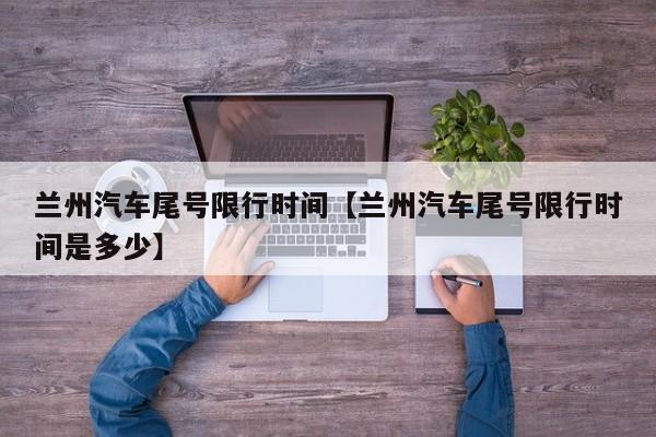 兰州汽车尾号限行时间【兰州汽车尾号限行时间是多少】