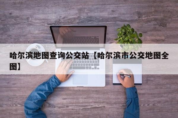 哈尔滨地图查询公交站【哈尔滨市公交地图全图】